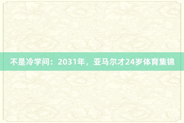 不是冷学问：2031年，亚马尔才24岁体育集锦