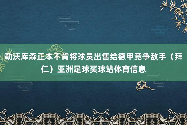 勒沃库森正本不肯将球员出售给德甲竞争敌手(拜仁)亚洲足球买球站体育信息