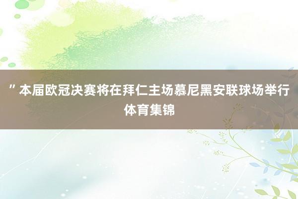 ”本届欧冠决赛将在拜仁主场慕尼黑安联球场举行体育集锦
