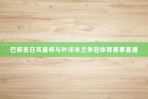 巴黎圣日耳曼将与外洋米兰争冠体育赛事直播