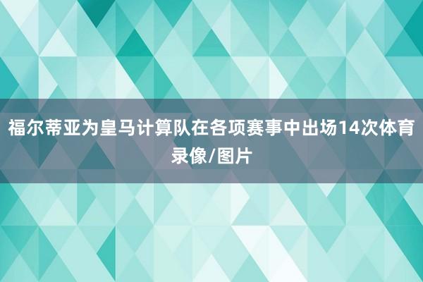 福尔蒂亚为皇马计算队在各项赛事中出场14次体育录像/图片