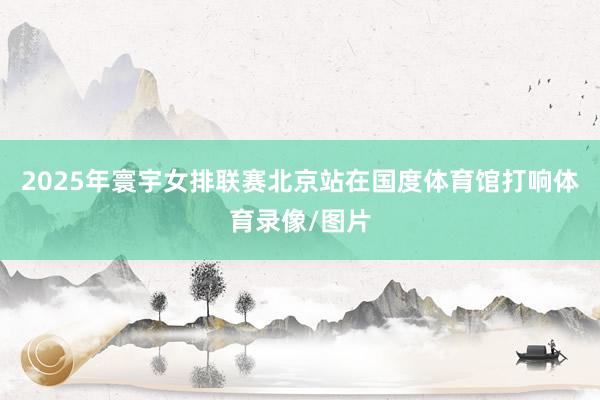 2025年寰宇女排联赛北京站在国度体育馆打响体育录像/图片