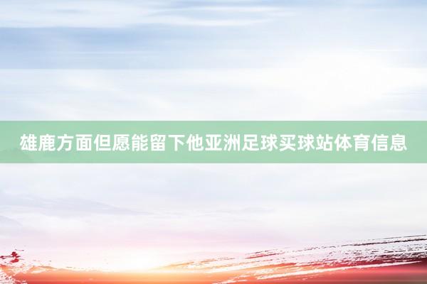雄鹿方面但愿能留下他亚洲足球买球站体育信息