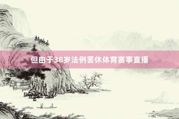 但由于38岁法例罢休体育赛事直播