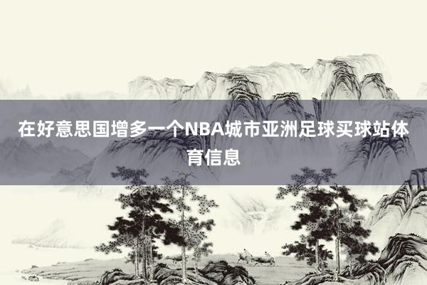 在好意思国增多一个NBA城市亚洲足球买球站体育信息