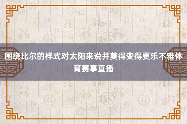 围绕比尔的样式对太阳来说并莫得变得更乐不雅体育赛事直播