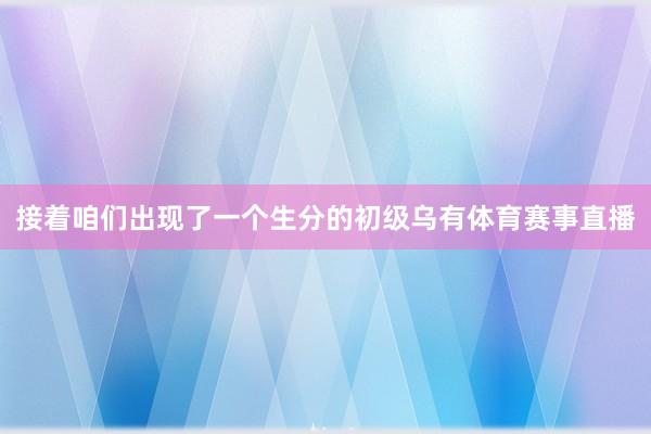 接着咱们出现了一个生分的初级乌有体育赛事直播