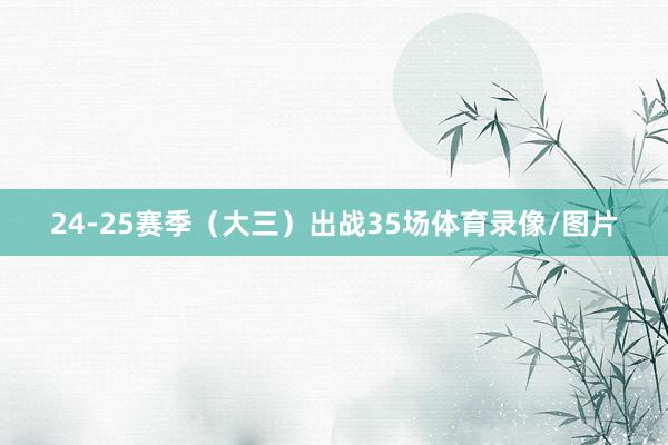 24-25赛季（大三）出战35场体育录像/图片
