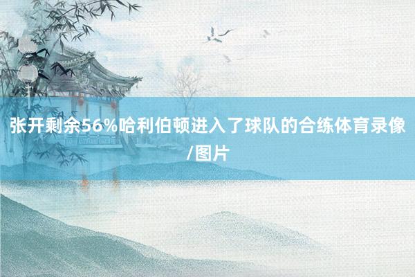 张开剩余56%哈利伯顿进入了球队的合练体育录像/图片