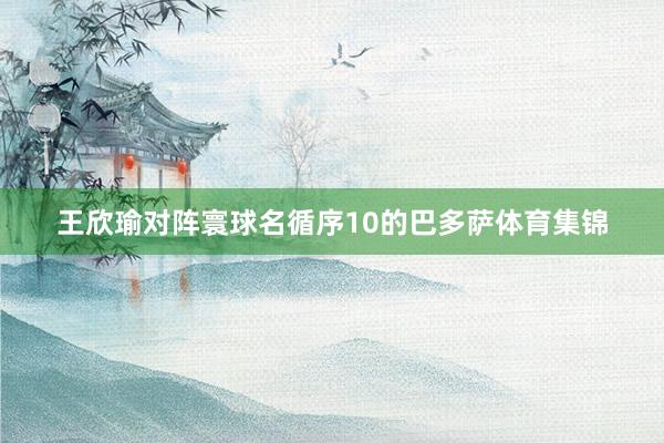 王欣瑜对阵寰球名循序10的巴多萨体育集锦