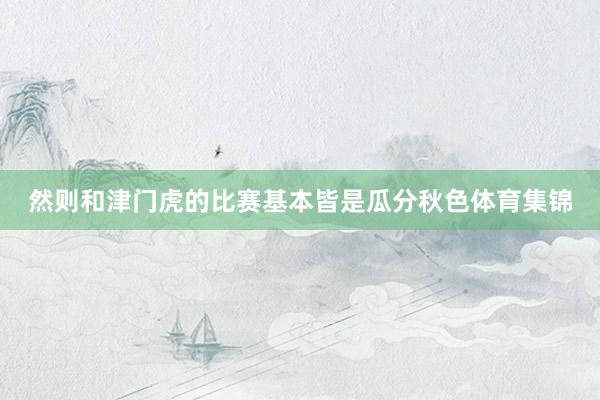 然则和津门虎的比赛基本皆是瓜分秋色体育集锦