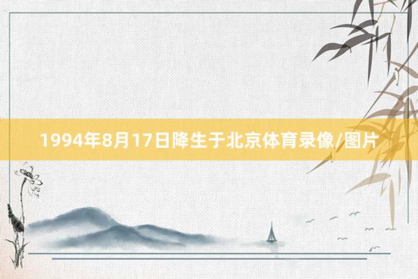 1994年8月17日降生于北京体育录像/图片