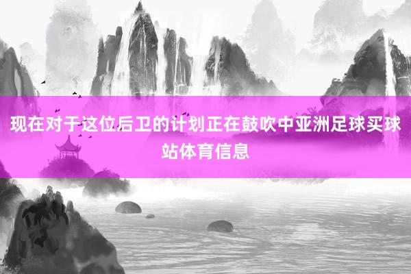 现在对于这位后卫的计划正在鼓吹中亚洲足球买球站体育信息