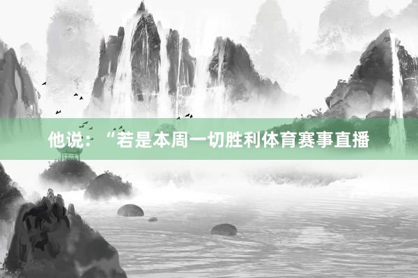 他说:“若是本周一切胜利体育赛事直播