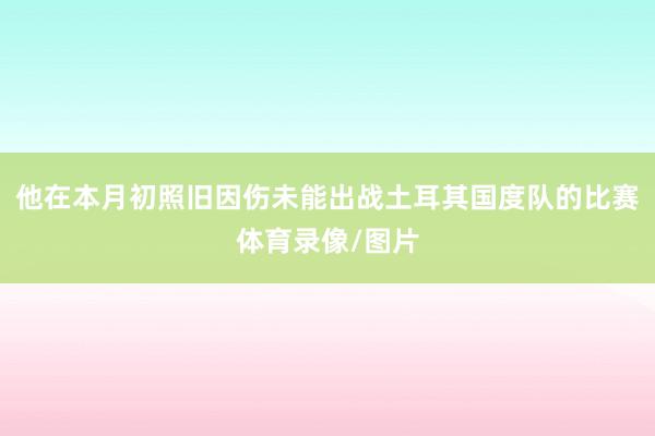 他在本月初照旧因伤未能出战土耳其国度队的比赛体育录像/图片