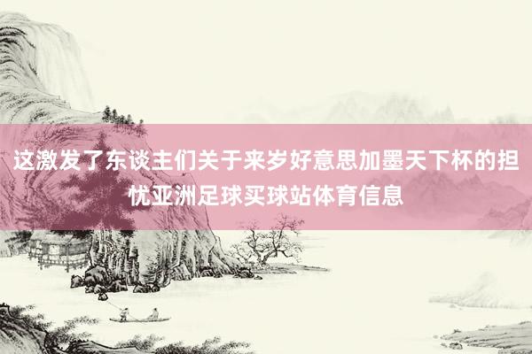 这激发了东谈主们关于来岁好意思加墨天下杯的担忧亚洲足球买球站体育信息