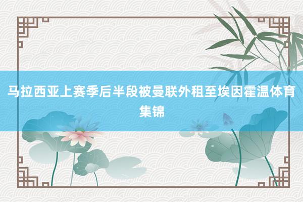 马拉西亚上赛季后半段被曼联外租至埃因霍温体育集锦