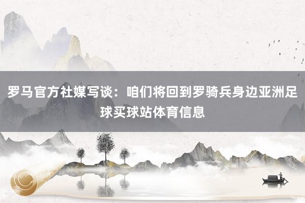 罗马官方社媒写谈：咱们将回到罗骑兵身边亚洲足球买球站体育信息
