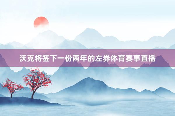 沃克将签下一份两年的左券体育赛事直播