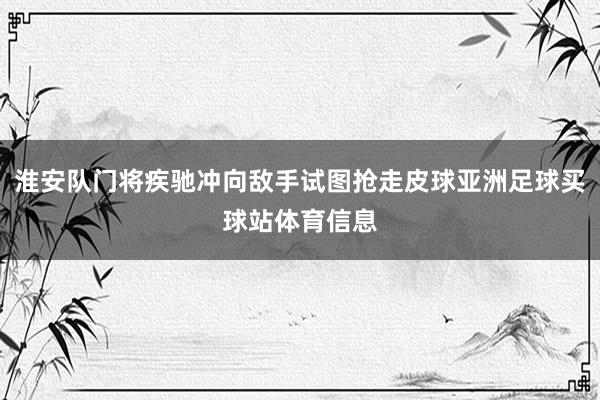 淮安队门将疾驰冲向敌手试图抢走皮球亚洲足球买球站体育信息