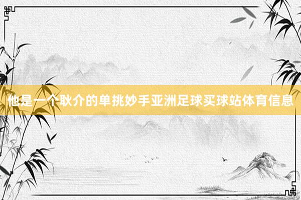 他是一个耿介的单挑妙手亚洲足球买球站体育信息