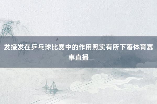 发接发在乒乓球比赛中的作用照实有所下落体育赛事直播