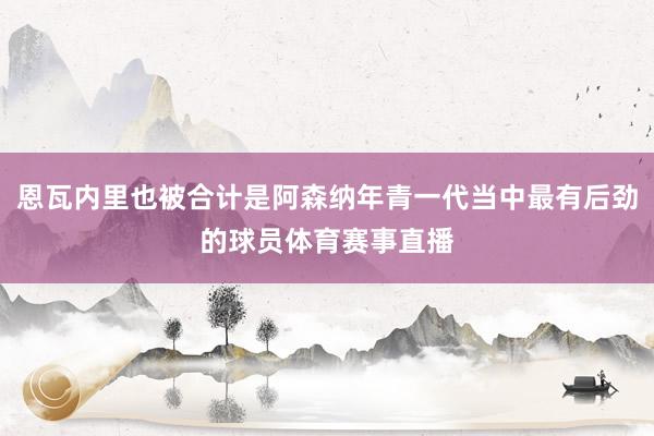 恩瓦内里也被合计是阿森纳年青一代当中最有后劲的球员体育赛事直播