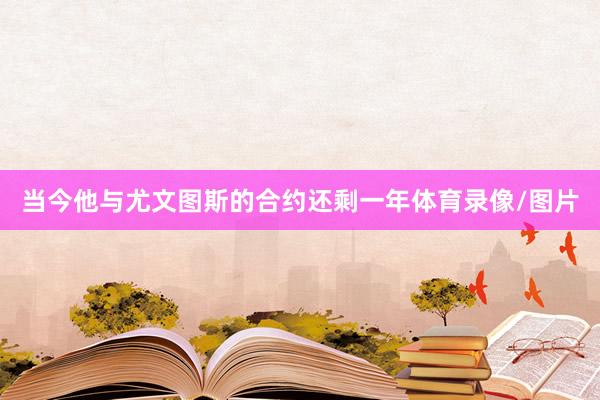 当今他与尤文图斯的合约还剩一年体育录像/图片