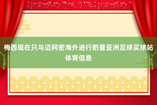 梅西现在只与迈阿密海外进行酌量亚洲足球买球站体育信息