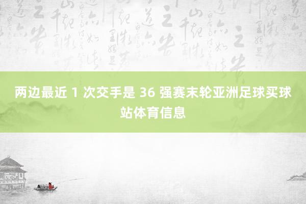 两边最近 1 次交手是 36 强赛末轮亚洲足球买球站体育信息