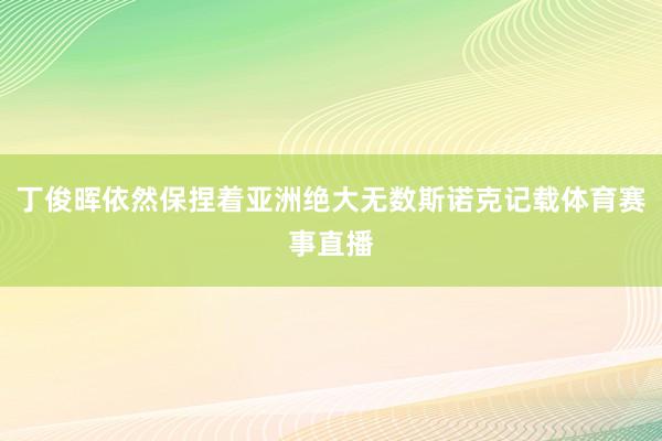 丁俊晖依然保捏着亚洲绝大无数斯诺克记载体育赛事直播