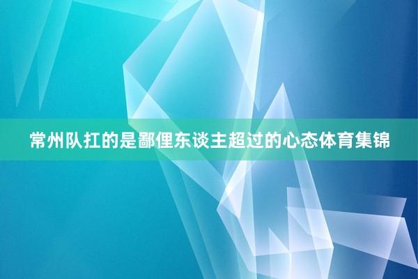 常州队扛的是鄙俚东谈主超过的心态体育集锦