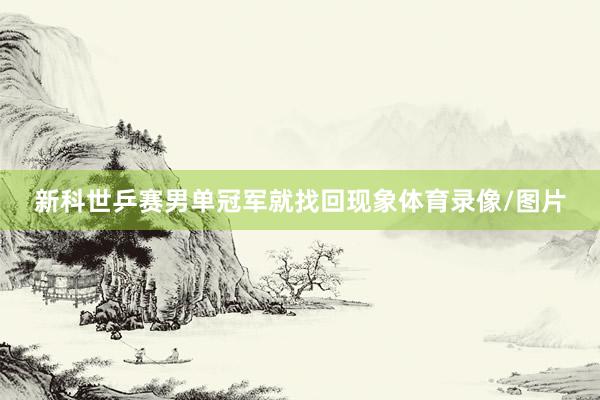 新科世乒赛男单冠军就找回现象体育录像/图片