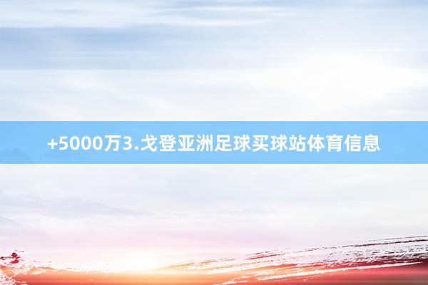 +5000万3.戈登亚洲足球买球站体育信息