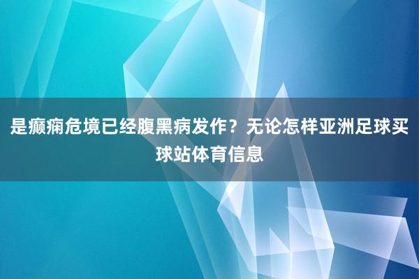 是癫痫危境已经腹黑病发作？无论怎样亚洲足球买球站体育信息