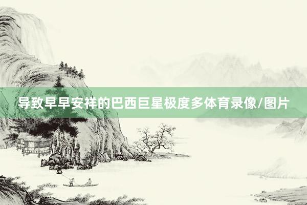 导致早早安祥的巴西巨星极度多体育录像/图片