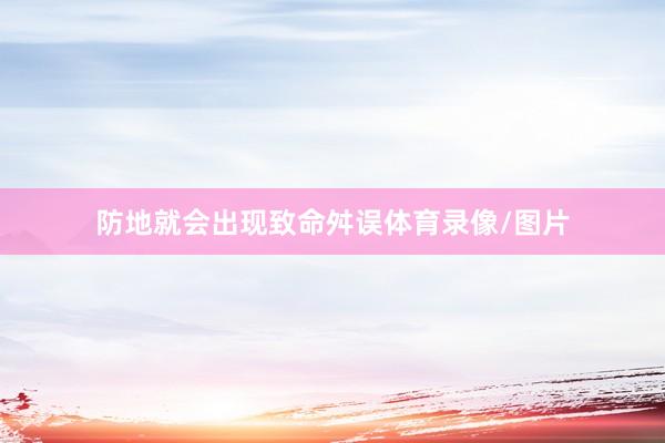防地就会出现致命舛误体育录像/图片