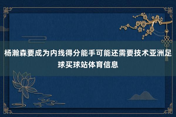杨瀚森要成为内线得分能手可能还需要技术亚洲足球买球站体育信息