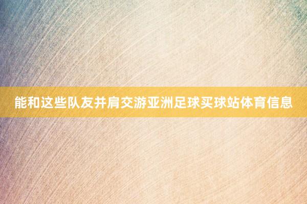 能和这些队友并肩交游亚洲足球买球站体育信息