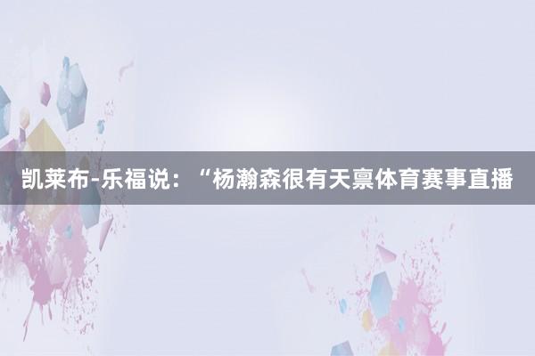 凯莱布-乐福说：“杨瀚森很有天禀体育赛事直播