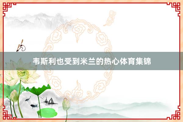 韦斯利也受到米兰的热心体育集锦