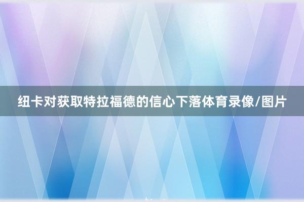 纽卡对获取特拉福德的信心下落体育录像/图片
