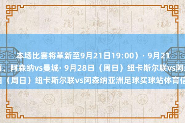 本场比赛将革新至9月21日19:00）· 9月21日（周日）曼联vs切尔西、阿森纳vs曼城· 9月28日（周日）纽卡斯尔联vs阿森纳亚洲足球买球站体育信息