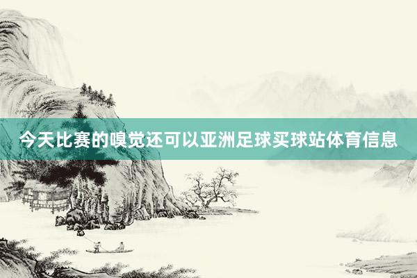 今天比赛的嗅觉还可以亚洲足球买球站体育信息