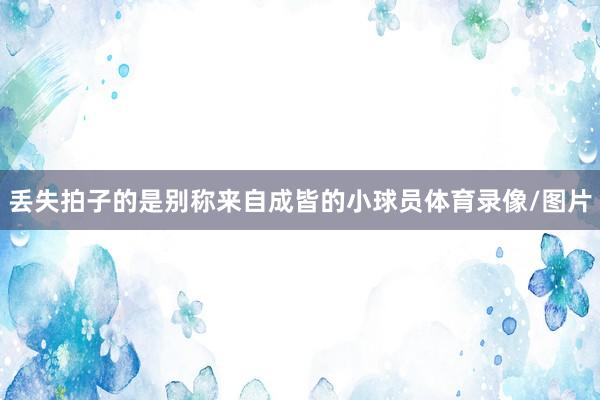 丢失拍子的是别称来自成皆的小球员体育录像/图片