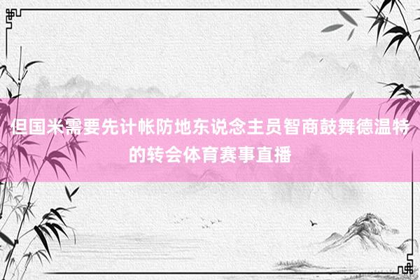 但国米需要先计帐防地东说念主员智商鼓舞德温特的转会体育赛事直播