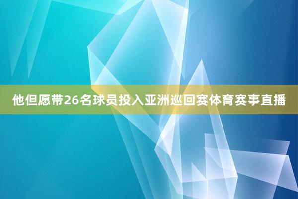 他但愿带26名球员投入亚洲巡回赛体育赛事直播