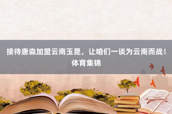 接待唐淼加盟云南玉昆，让咱们一谈为云南而战！体育集锦