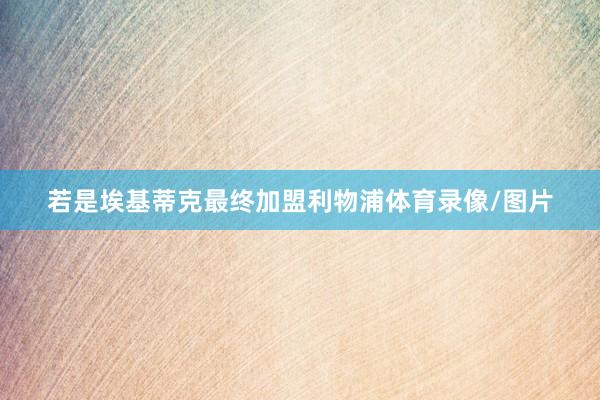 若是埃基蒂克最终加盟利物浦体育录像/图片