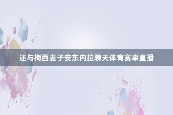 还与梅西妻子安东内拉聊天体育赛事直播